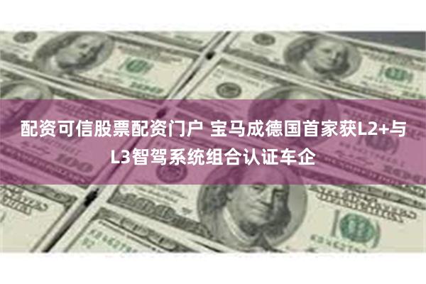 配资可信股票配资门户 宝马成德国首家获L2+与L3智驾系统组合认证车企