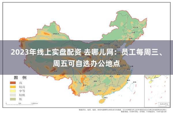 2023年线上实盘配资 去哪儿网：员工每周三、周五可自选办公地点