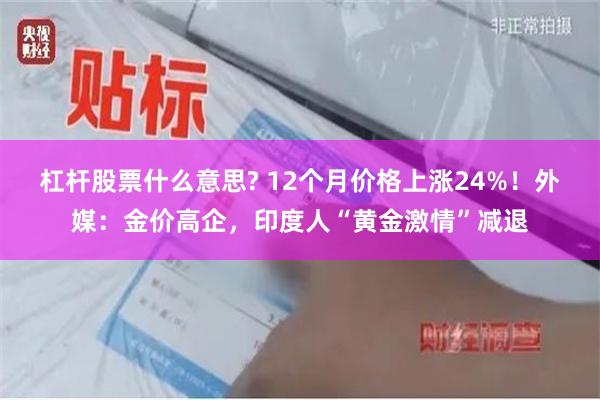 杠杆股票什么意思? 12个月价格上涨24%！外媒：金价高企，印度人“黄金激情”减退