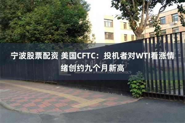 宁波股票配资 美国CFTC：投机者对WTI看涨情绪创约九个月新高