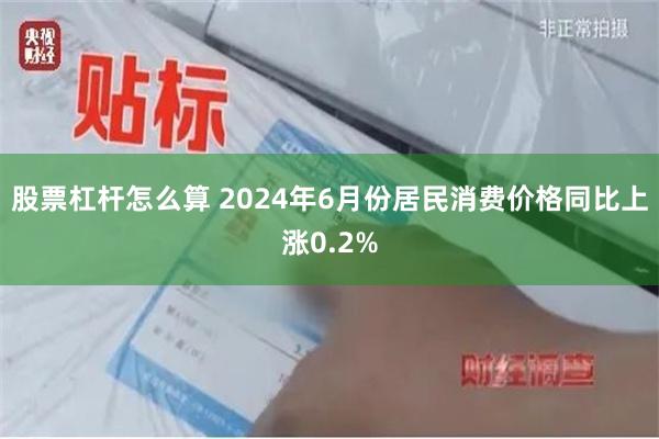 股票杠杆怎么算 2024年6月份居民消费价格同比上涨0.2%