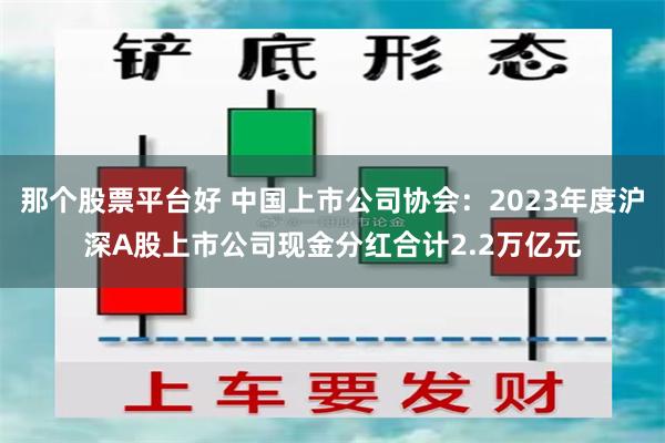 那个股票平台好 中国上市公司协会：2023年度沪深A股上市公司现金分红合计2.2万亿元