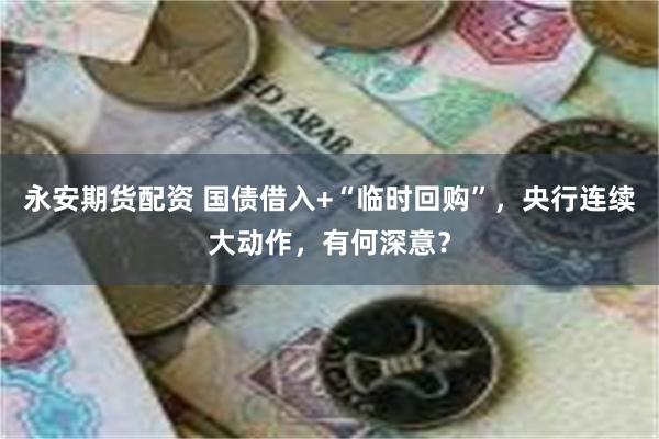 永安期货配资 国债借入+“临时回购”，央行连续大动作，有何深意？