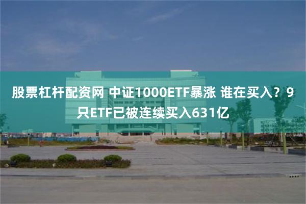 股票杠杆配资网 中证1000ETF暴涨 谁在买入？9只ETF已被连续买入631亿