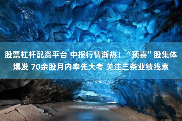 股票杠杆配资平台 中报行情渐热！“预喜”股集体爆发 70余股月内率先大考 关注三条业绩线索