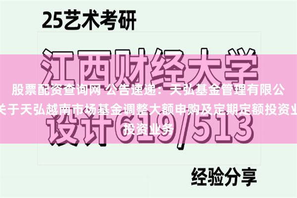 股票配资查询网 公告速递：天弘基金管理有限公司关于天弘越南市场基金调整大额申购及定期定额投资业务