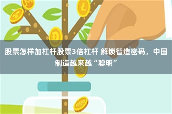 股票怎样加杠杆股票3倍杠杆 解锁智造密码，中国制造越来越“聪明”