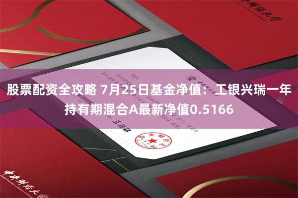 股票配资全攻略 7月25日基金净值：工银兴瑞一年持有期混合A最新净值0.5166