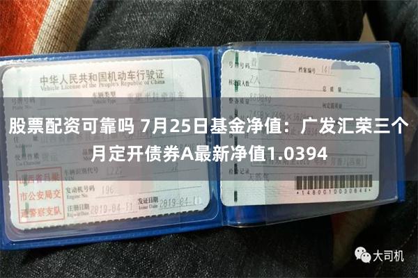 股票配资可靠吗 7月25日基金净值：广发汇荣三个月定开债券A最新净值1.0394