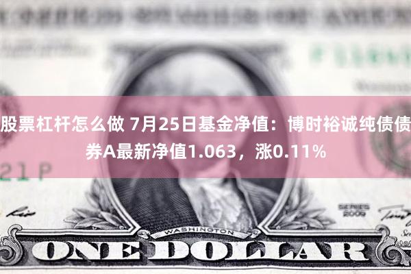 股票杠杆怎么做 7月25日基金净值：博时裕诚纯债债券A最新净值1.063，涨0.11%