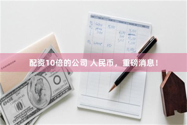 配资10倍的公司 人民币，重磅消息！