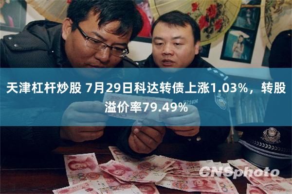 天津杠杆炒股 7月29日科达转债上涨1.03%，转股溢价率79.49%