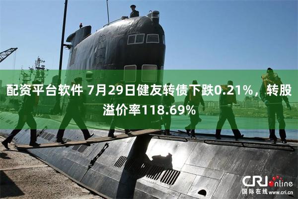 配资平台软件 7月29日健友转债下跌0.21%，转股溢价率118.69%