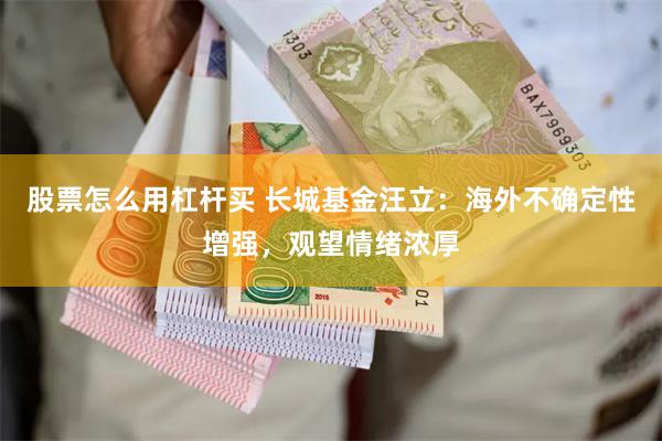 股票怎么用杠杆买 长城基金汪立：海外不确定性增强，观望情绪浓厚