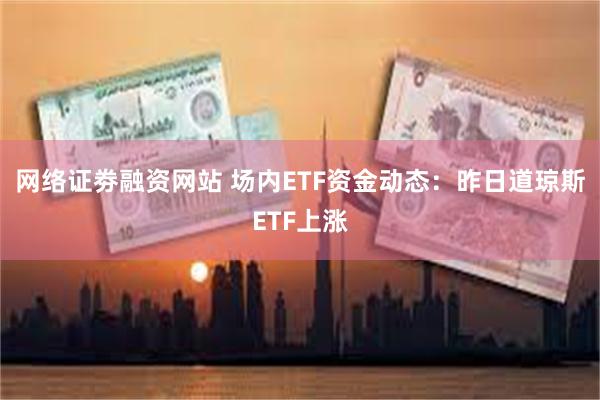 网络证劵融资网站 场内ETF资金动态：昨日道琼斯ETF上涨