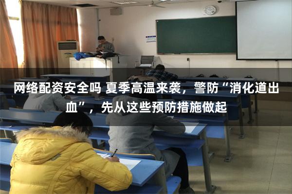 网络配资安全吗 夏季高温来袭，警防“消化道出血”，先从这些预防措施做起