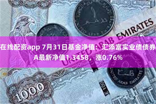 在线配资app 7月31日基金净值：汇添富实业债债券A最新净值1.3458，涨0.76%