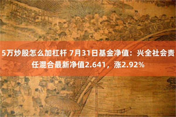 5万炒股怎么加杠杆 7月31日基金净值：兴全社会责任混合最新净值2.641，涨2.92%