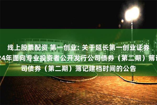 线上股票配资 第一创业: 关于延长第一创业证券股份有限公司2024年面向专业投资者公开发行公司债券（第二期）簿记建档时间的公告