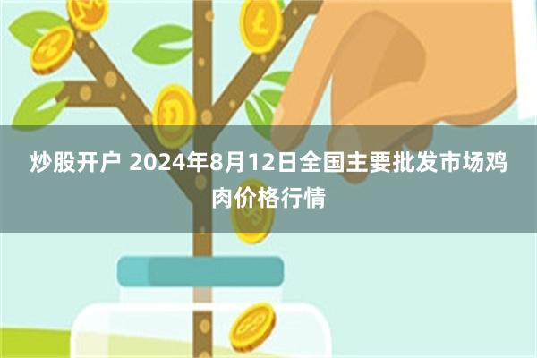 炒股开户 2024年8月12日全国主要批发市场鸡肉价格行情