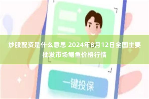 炒股配资是什么意思 2024年8月12日全国主要批发市场鳝鱼价格行情