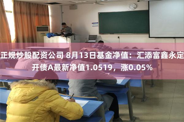 正规炒股配资公司 8月13日基金净值：汇添富鑫永定开债A最新净值1.0519，涨0.05%