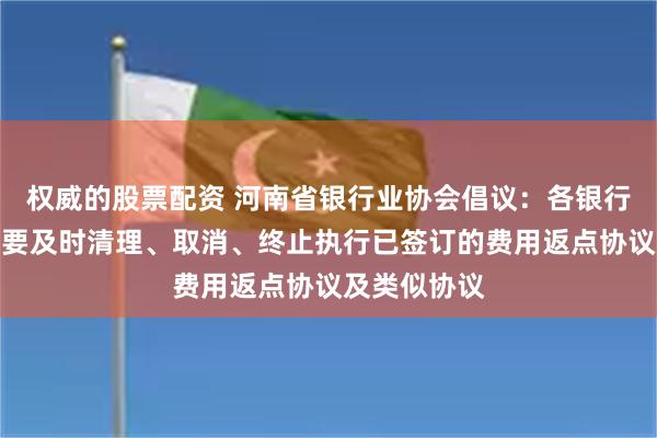 权威的股票配资 河南省银行业协会倡议：各银行业金融机构要及时清理、取消、终止执行已签订的费用返点协议及类似协议