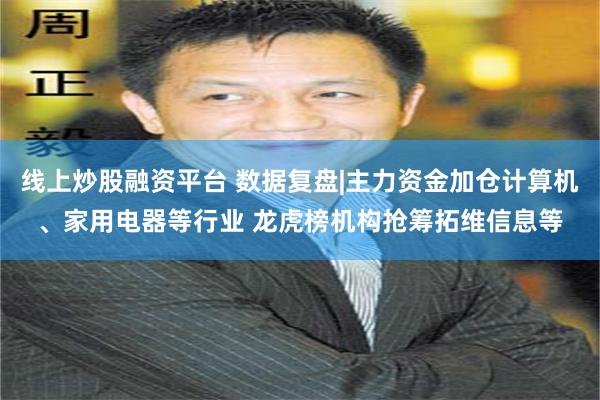 线上炒股融资平台 数据复盘|主力资金加仓计算机、家用电器等行业 龙虎榜机构抢筹拓维信息等