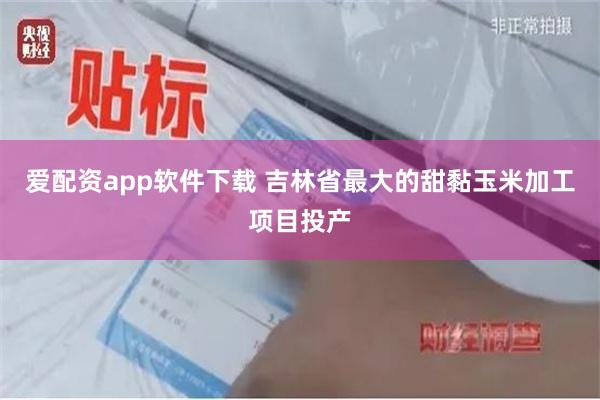 爱配资app软件下载 吉林省最大的甜黏玉米加工项目投产