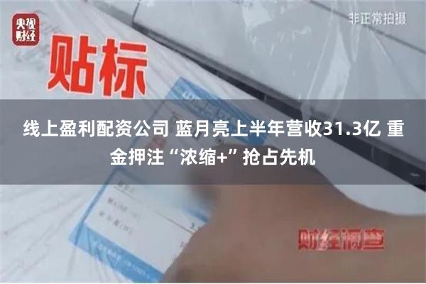 线上盈利配资公司 蓝月亮上半年营收31.3亿 重金押注“浓缩+”抢占先机