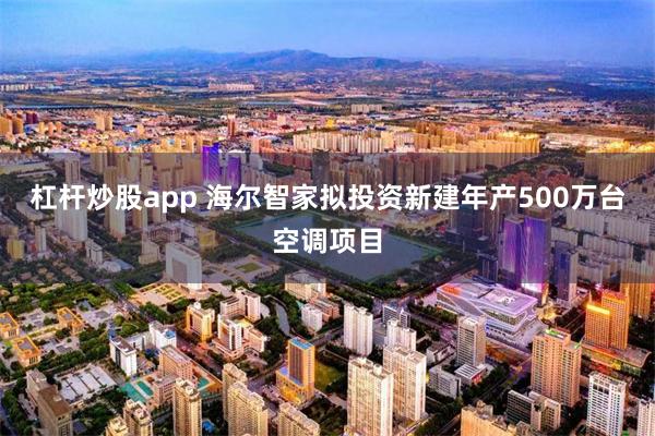 杠杆炒股app 海尔智家拟投资新建年产500万台空调项目