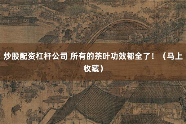 炒股配资杠杆公司 所有的茶叶功效都全了！（马上收藏）