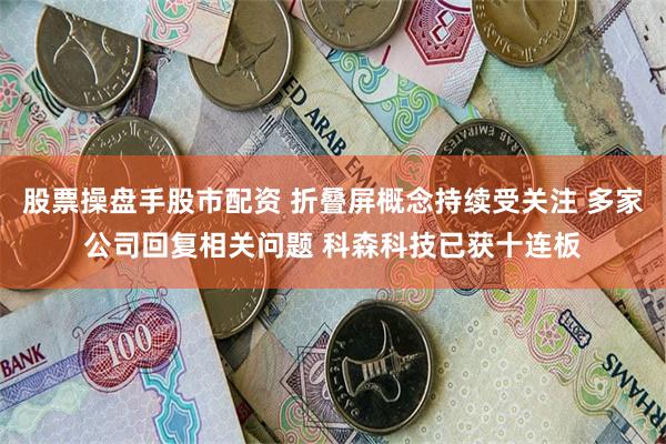 股票操盘手股市配资 折叠屏概念持续受关注 多家公司回复相关问题 科森科技已获十连板