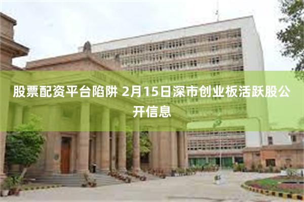 股票配资平台陷阱 2月15日深市创业板活跃股公开信息