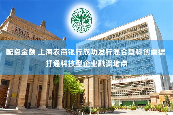 配资金额 上海农商银行成功发行混合型科创票据 打通科技型企业融资堵点