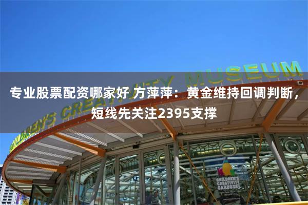 专业股票配资哪家好 方萍萍：黄金维持回调判断，短线先关注2395支撑