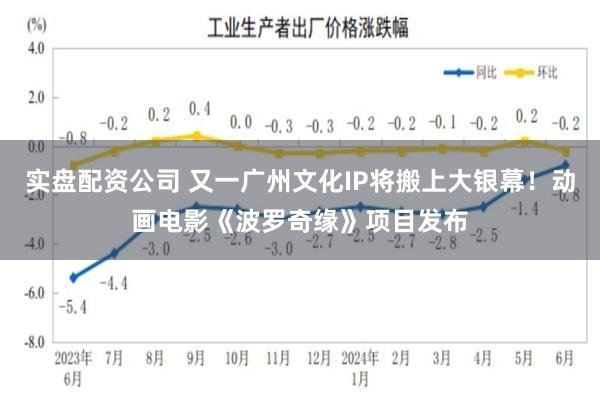 实盘配资公司 又一广州文化IP将搬上大银幕！动画电影《波罗奇缘》项目发布