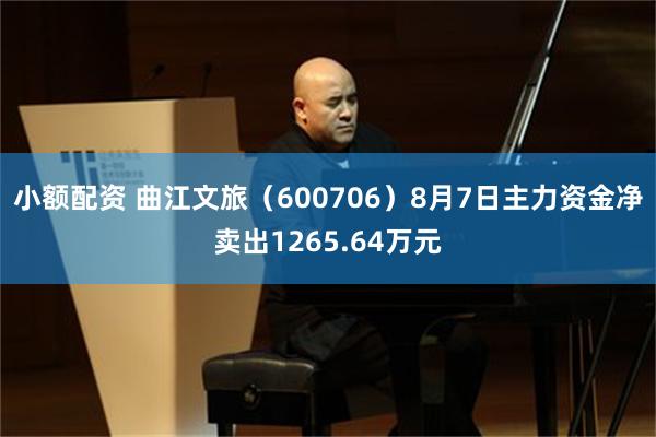 小额配资 曲江文旅（600706）8月7日主力资金净卖出1265.64万元