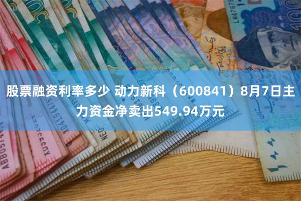 股票融资利率多少 动力新科（600841）8月7日主力资金净卖出549.94万元