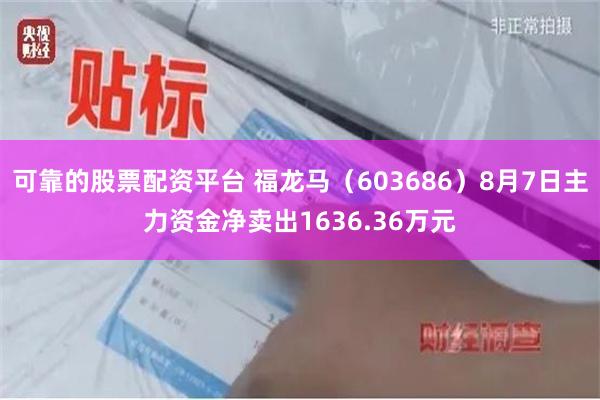 可靠的股票配资平台 福龙马（603686）8月7日主力资金净卖出1636.36万元