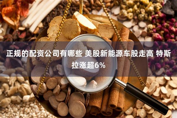 正规的配资公司有哪些 美股新能源车股走高 特斯拉涨超6%