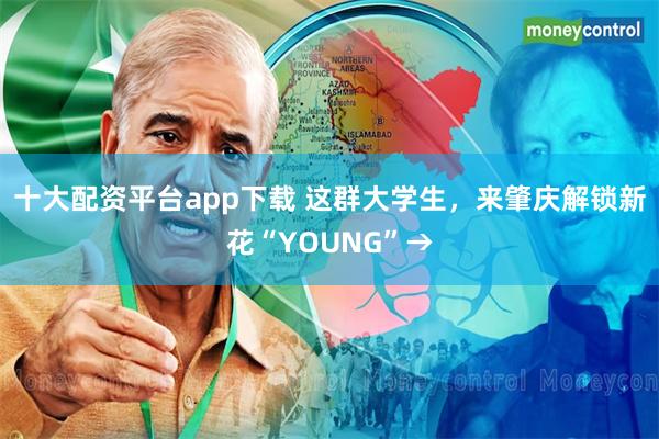 十大配资平台app下载 这群大学生，来肇庆解锁新花“YOUNG”→