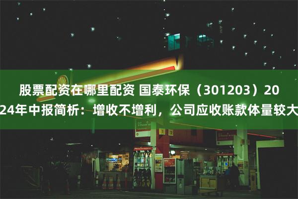 股票配资在哪里配资 国泰环保（301203）2024年中报简析：增收不增利，公司应收账款体量较大