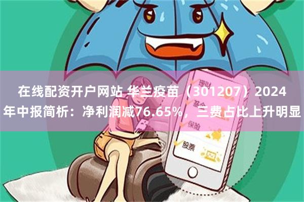 在线配资开户网站 华兰疫苗（301207）2024年中报简析：净利润减76.65%，三费占比上升明显