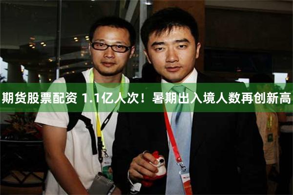 期货股票配资 1.1亿人次！暑期出入境人数再创新高