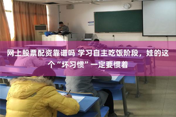 网上股票配资靠谱吗 学习自主吃饭阶段，娃的这个“坏习惯”一定要惯着