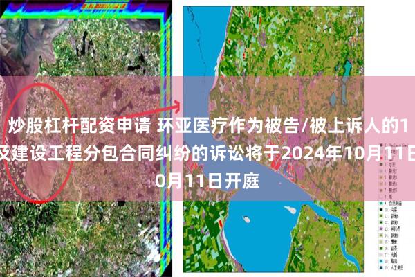 炒股杠杆配资申请 环亚医疗作为被告/被上诉人的1起涉及建设工程分包合同纠纷的诉讼将于2024年10月11日开庭