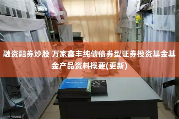 融资融券炒股 万家鑫丰纯债债券型证券投资基金基金产品资料概要(更新)