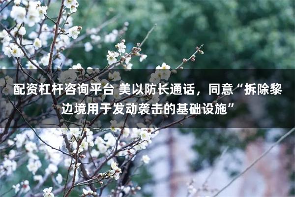 配资杠杆咨询平台 美以防长通话，同意“拆除黎边境用于发动袭击的基础设施”