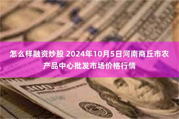 怎么样融资炒股 2024年10月5日河南商丘市农产品中心批发市场价格行情